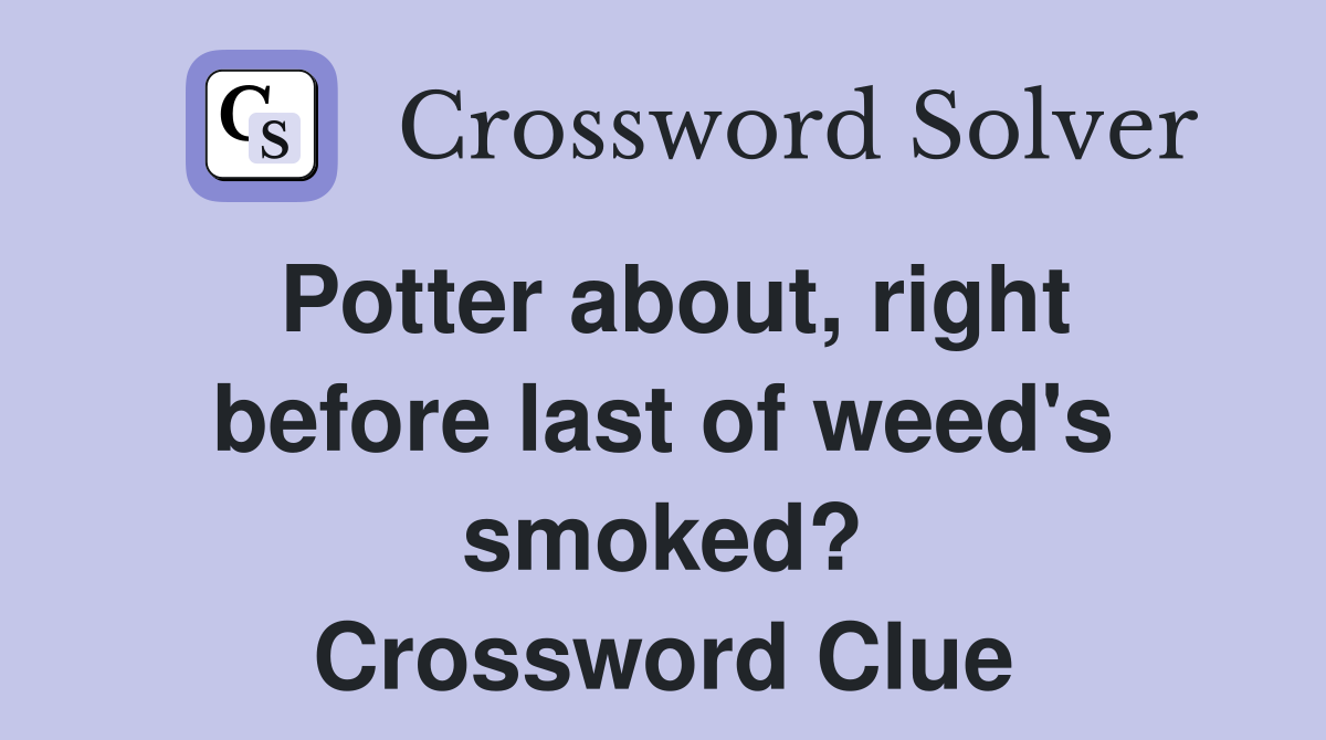 Potter about, right before last of weed's smoked? Crossword Clue